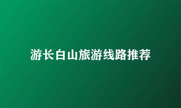 游长白山旅游线路推荐