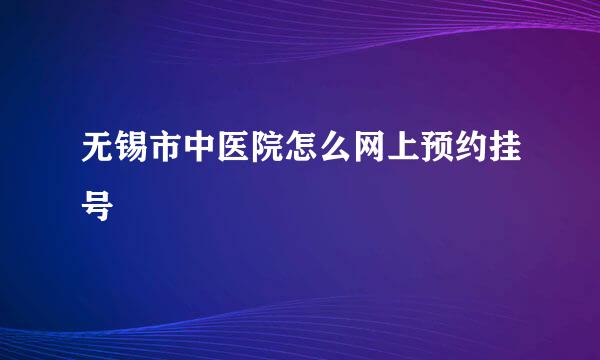 无锡市中医院怎么网上预约挂号