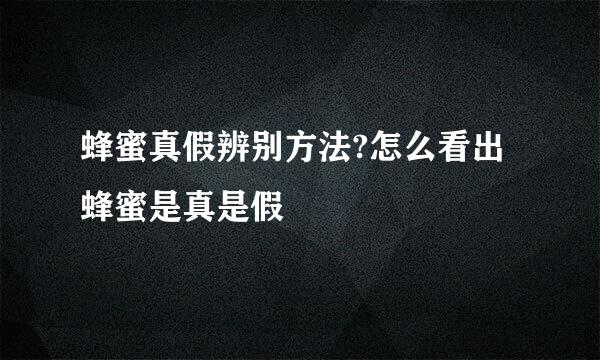 蜂蜜真假辨别方法?怎么看出蜂蜜是真是假
