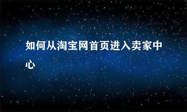如何从淘宝网首页进入卖家中心
