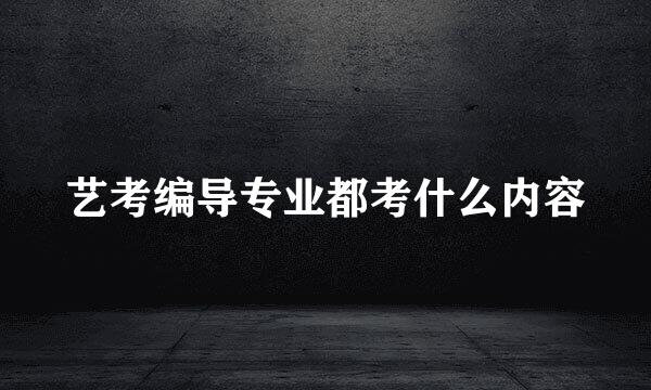 艺考编导专业都考什么内容