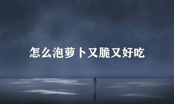 怎么泡萝卜又脆又好吃