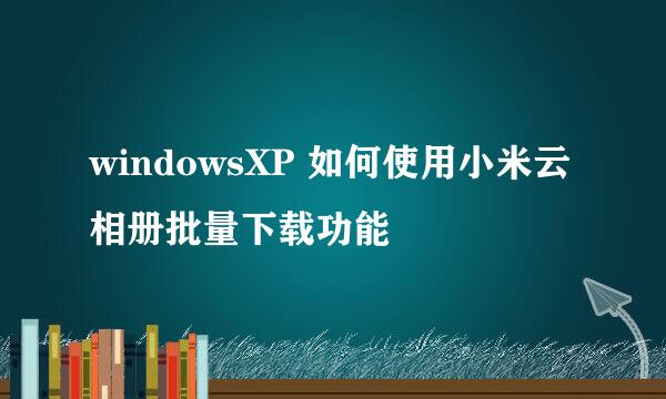 windowsXP 如何使用小米云相册批量下载功能