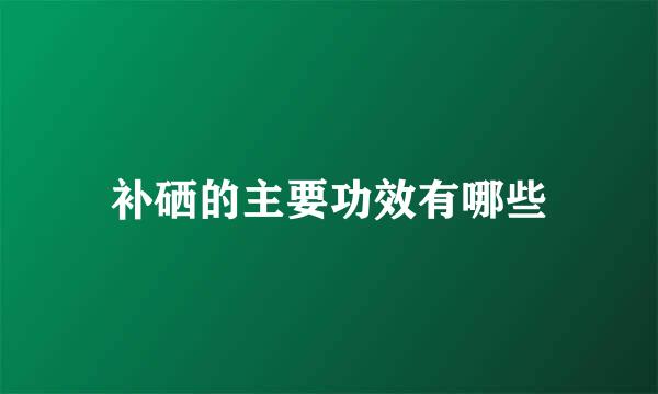 补硒的主要功效有哪些
