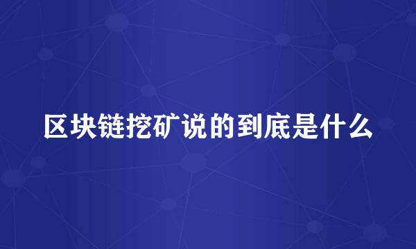 区块链挖矿说的到底是什么