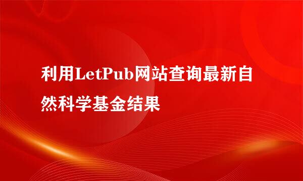 利用LetPub网站查询最新自然科学基金结果