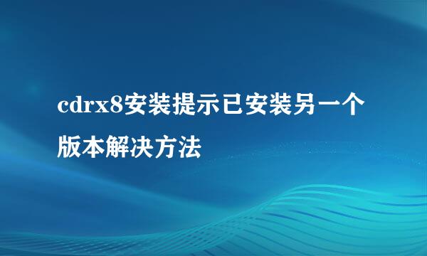 cdrx8安装提示已安装另一个版本解决方法