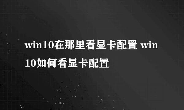 win10在那里看显卡配置 win10如何看显卡配置