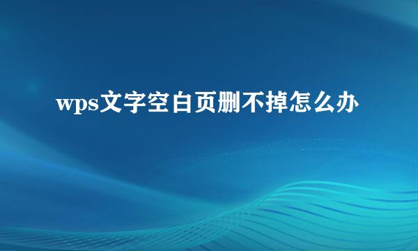 wps文字空白页删不掉怎么办