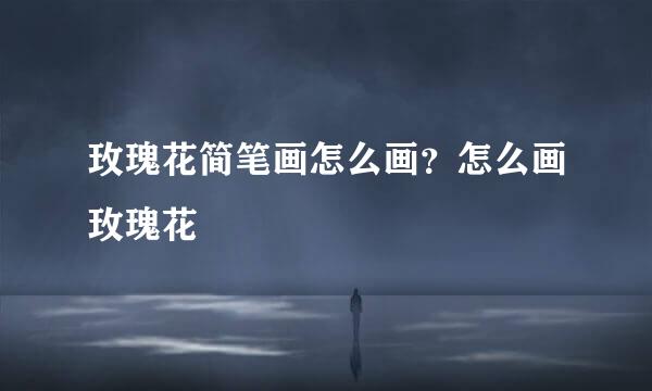 玫瑰花简笔画怎么画？怎么画玫瑰花