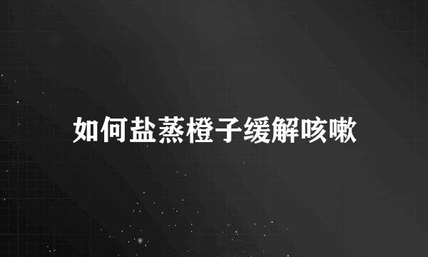 如何盐蒸橙子缓解咳嗽