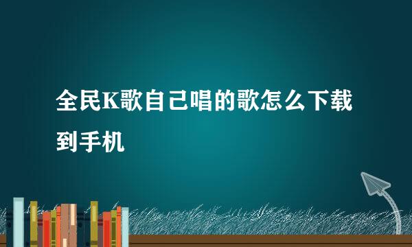 全民K歌自己唱的歌怎么下载到手机