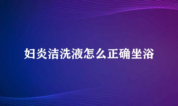 妇炎洁洗液怎么正确坐浴