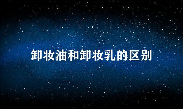 卸妆油和卸妆乳的区别