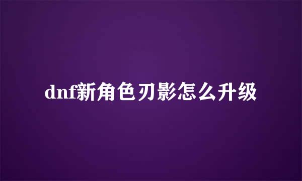 dnf新角色刃影怎么升级