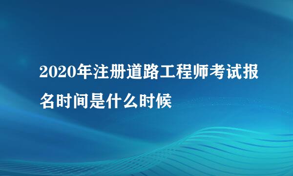 2020年注册道路工程师考试报名时间是什么时候