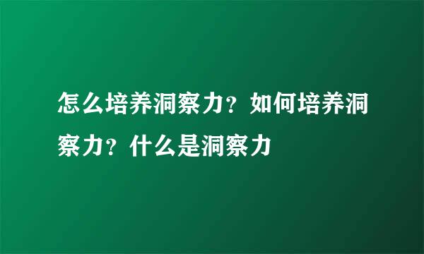 怎么培养洞察力？如何培养洞察力？什么是洞察力