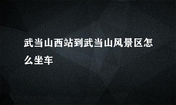 武当山西站到武当山风景区怎么坐车