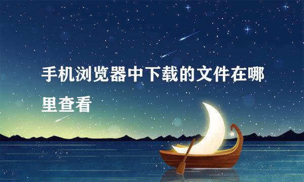 手机浏览器中下载的文件在哪里查看