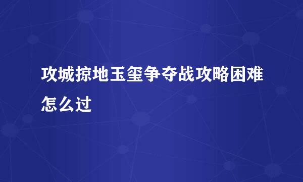 攻城掠地玉玺争夺战攻略困难怎么过