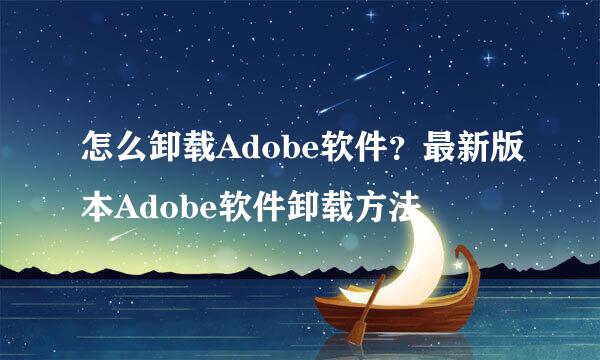 怎么卸载Adobe软件？最新版本Adobe软件卸载方法
