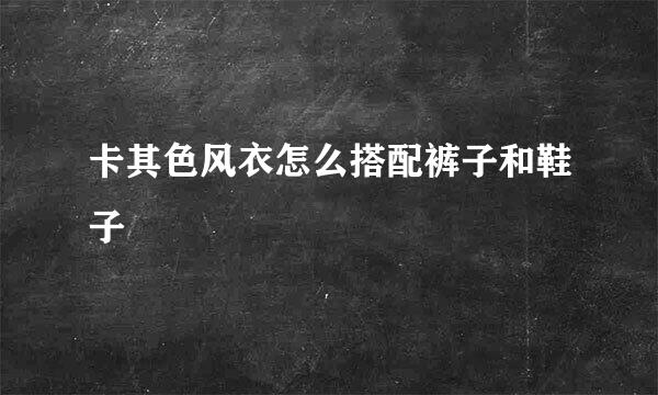 卡其色风衣怎么搭配裤子和鞋子