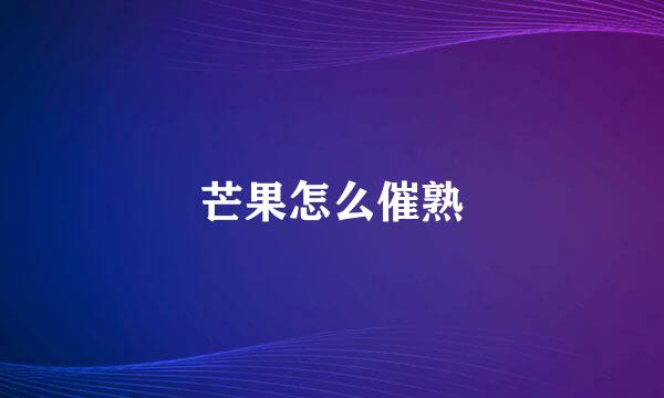 芒果怎么催熟
