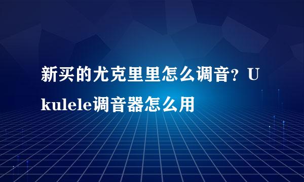 新买的尤克里里怎么调音？Ukulele调音器怎么用