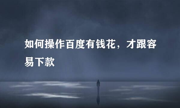 如何操作百度有钱花，才跟容易下款