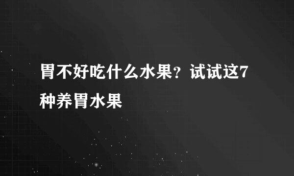 胃不好吃什么水果？试试这7种养胃水果