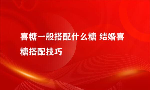 喜糖一般搭配什么糖 结婚喜糖搭配技巧