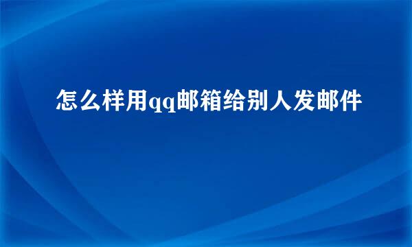 怎么样用qq邮箱给别人发邮件