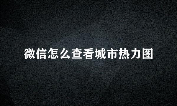 微信怎么查看城市热力图