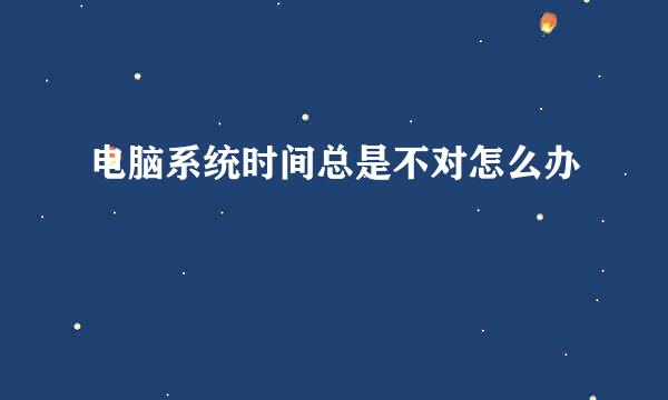 电脑系统时间总是不对怎么办