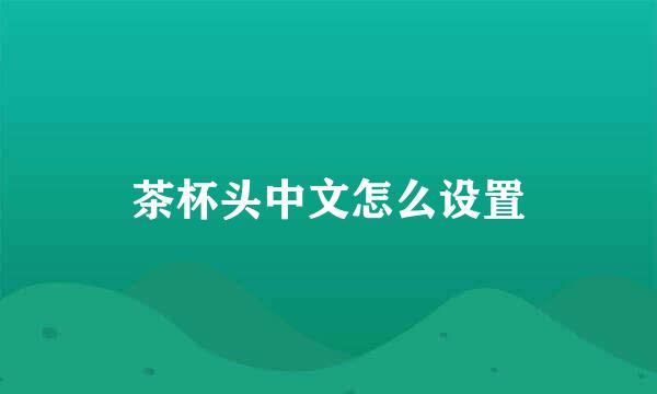 茶杯头中文怎么设置