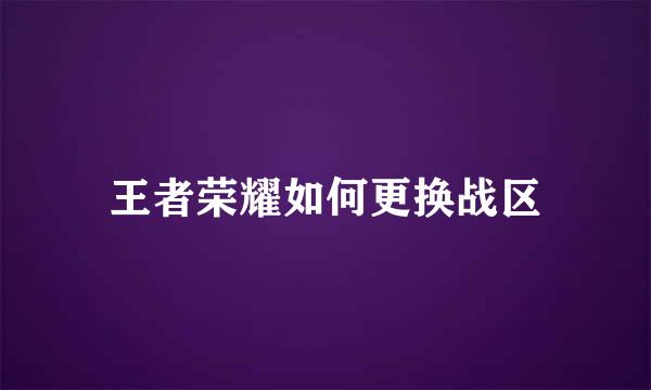 王者荣耀如何更换战区