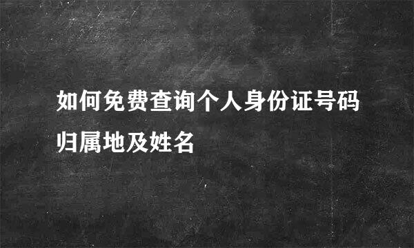 如何免费查询个人身份证号码归属地及姓名