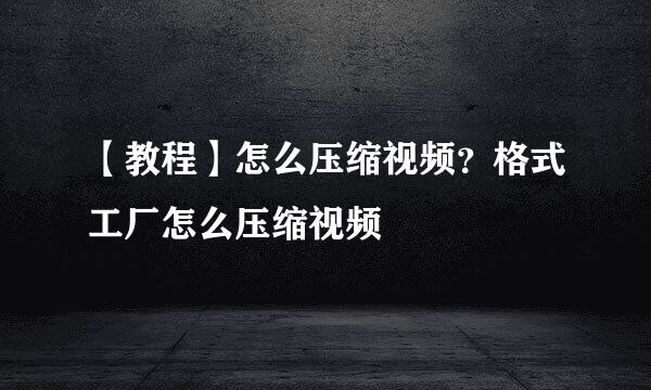 【教程】怎么压缩视频？格式工厂怎么压缩视频