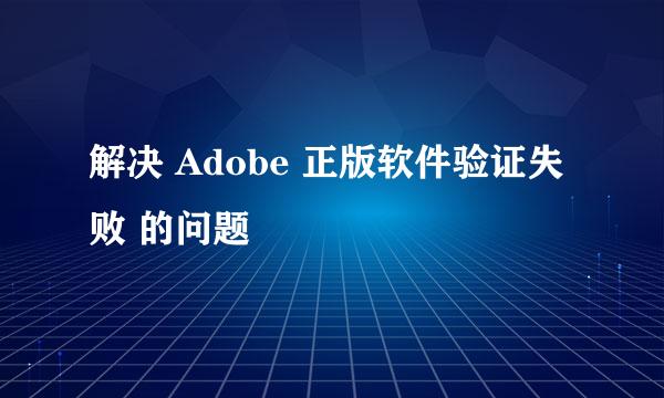 解决 Adobe 正版软件验证失败 的问题