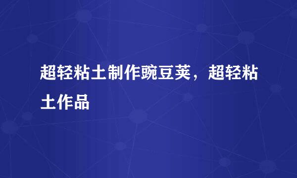 超轻粘土制作豌豆荚，超轻粘土作品