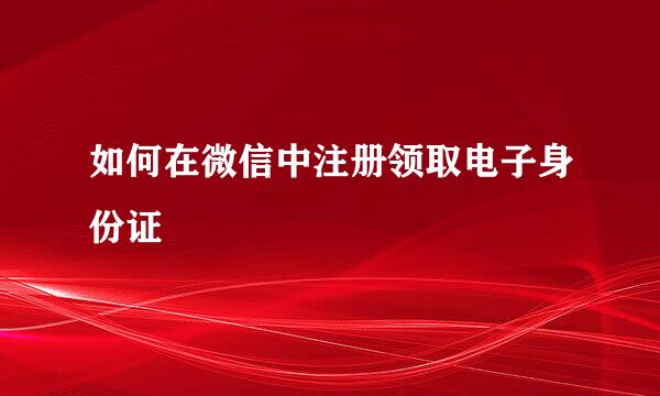 如何在微信中注册领取电子身份证
