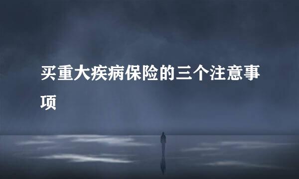 买重大疾病保险的三个注意事项