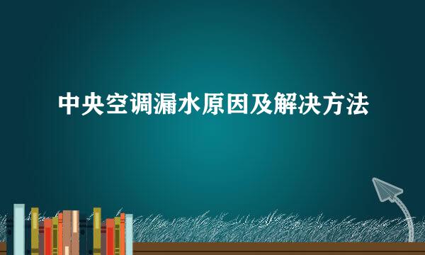 中央空调漏水原因及解决方法