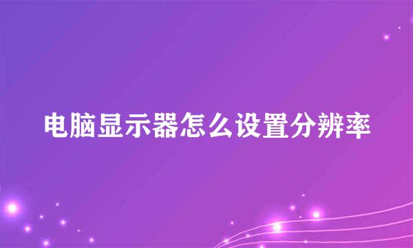 电脑显示器怎么设置分辨率