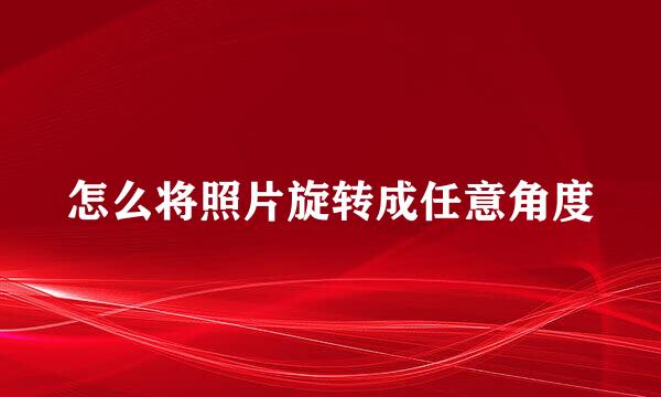 怎么将照片旋转成任意角度
