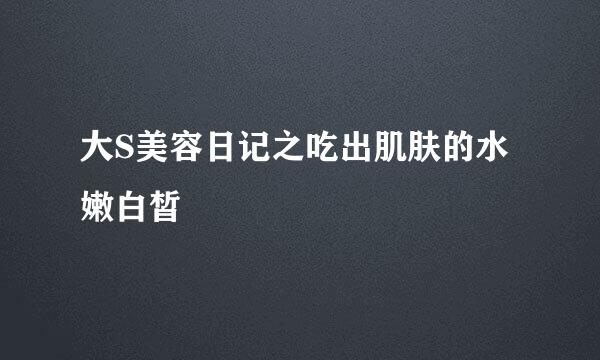 大S美容日记之吃出肌肤的水嫩白皙