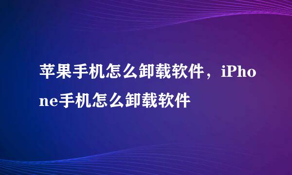 苹果手机怎么卸载软件，iPhone手机怎么卸载软件