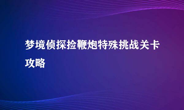 梦境侦探捡鞭炮特殊挑战关卡攻略