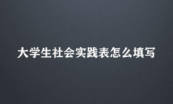 大学生社会实践表怎么填写