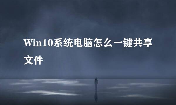 Win10系统电脑怎么一键共享文件